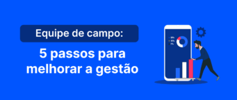 Equipe de campo: 5 passos para melhorar a gestão